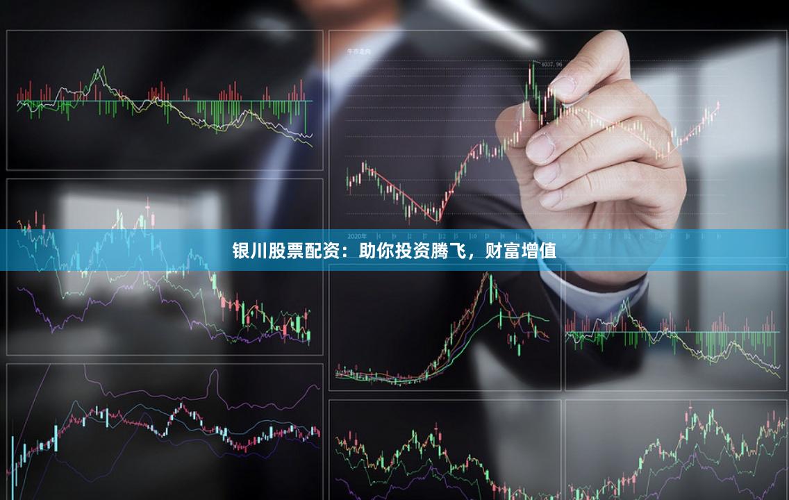 银川股票配资：助你投资腾飞，财富增值