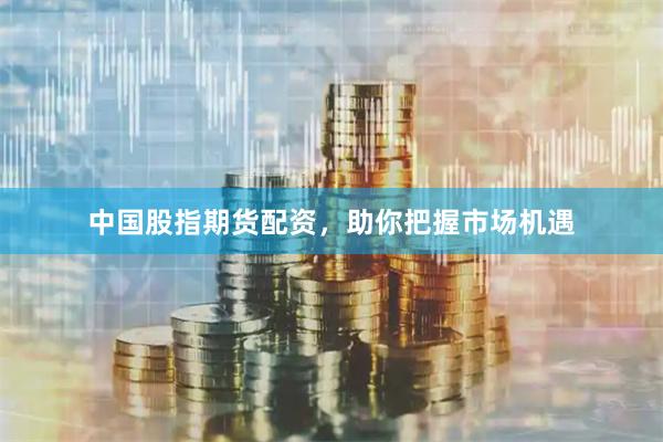 中国股指期货配资，助你把握市场机遇