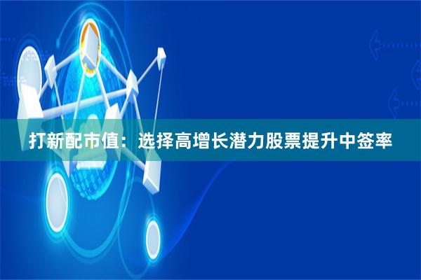 打新配市值：选择高增长潜力股票提升中签率