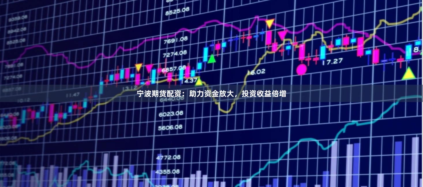 宁波期货配资：助力资金放大，投资收益倍增