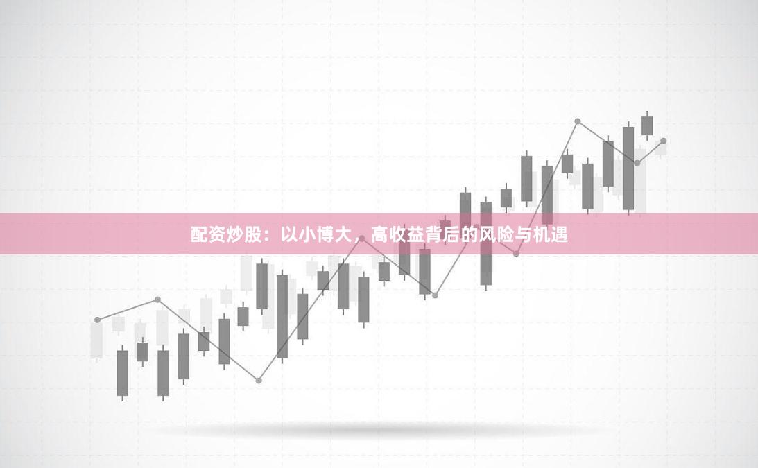 配资炒股：以小博大，高收益背后的风险与机遇