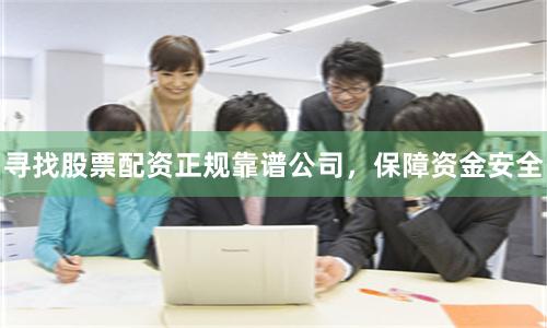 寻找股票配资正规靠谱公司,保障资金安全