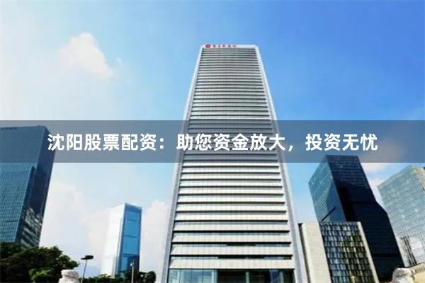 沈阳股票配资:助您资金放大,投资无忧