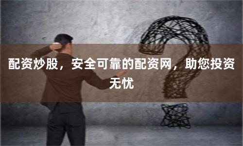 配资炒股，安全可靠的配资网，助您投资无忧