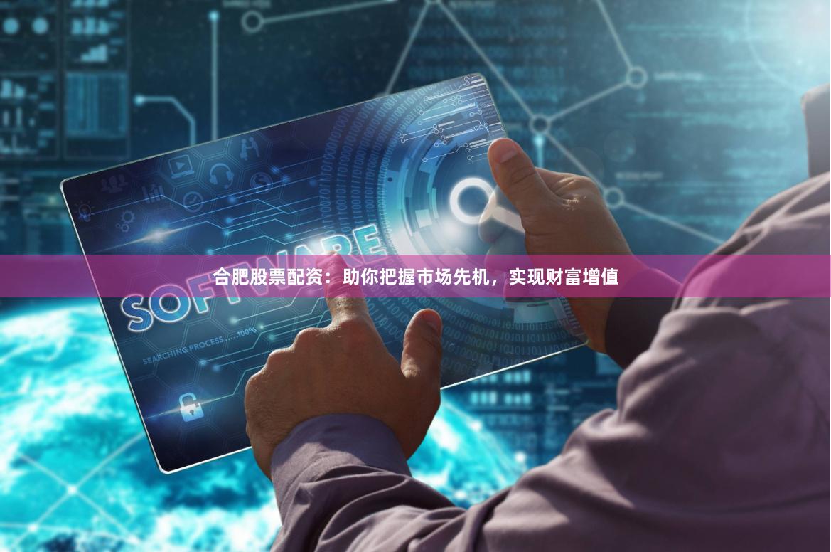 合肥股票配资:助你把握市场先机,实现财富增值