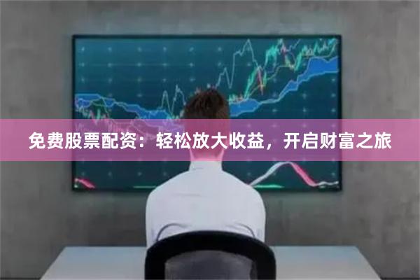 免费股票配资：轻松放大收益，开启财富之旅