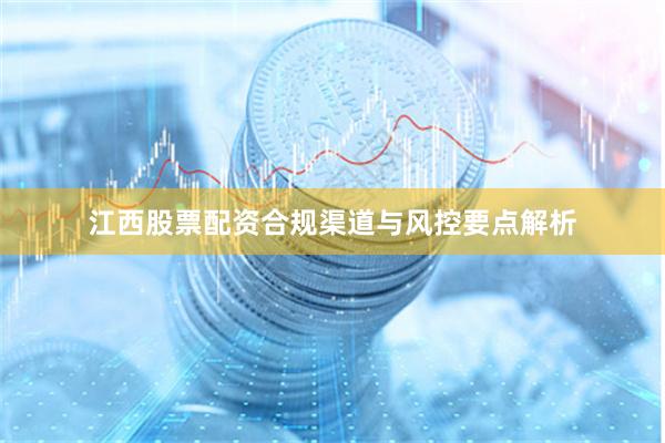 江西股票配资合规渠道与风控要点解析