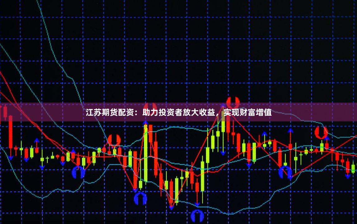 江苏期货配资：助力投资者放大收益，实现财富增值