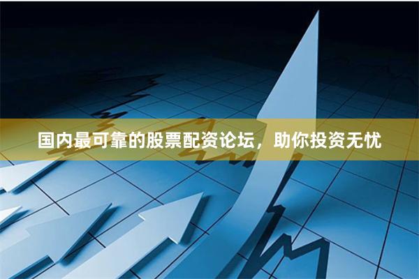 国内最可靠的股票配资论坛，助你投资无忧