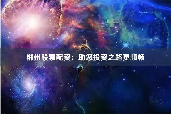郴州股票配资：助您投资之路更顺畅