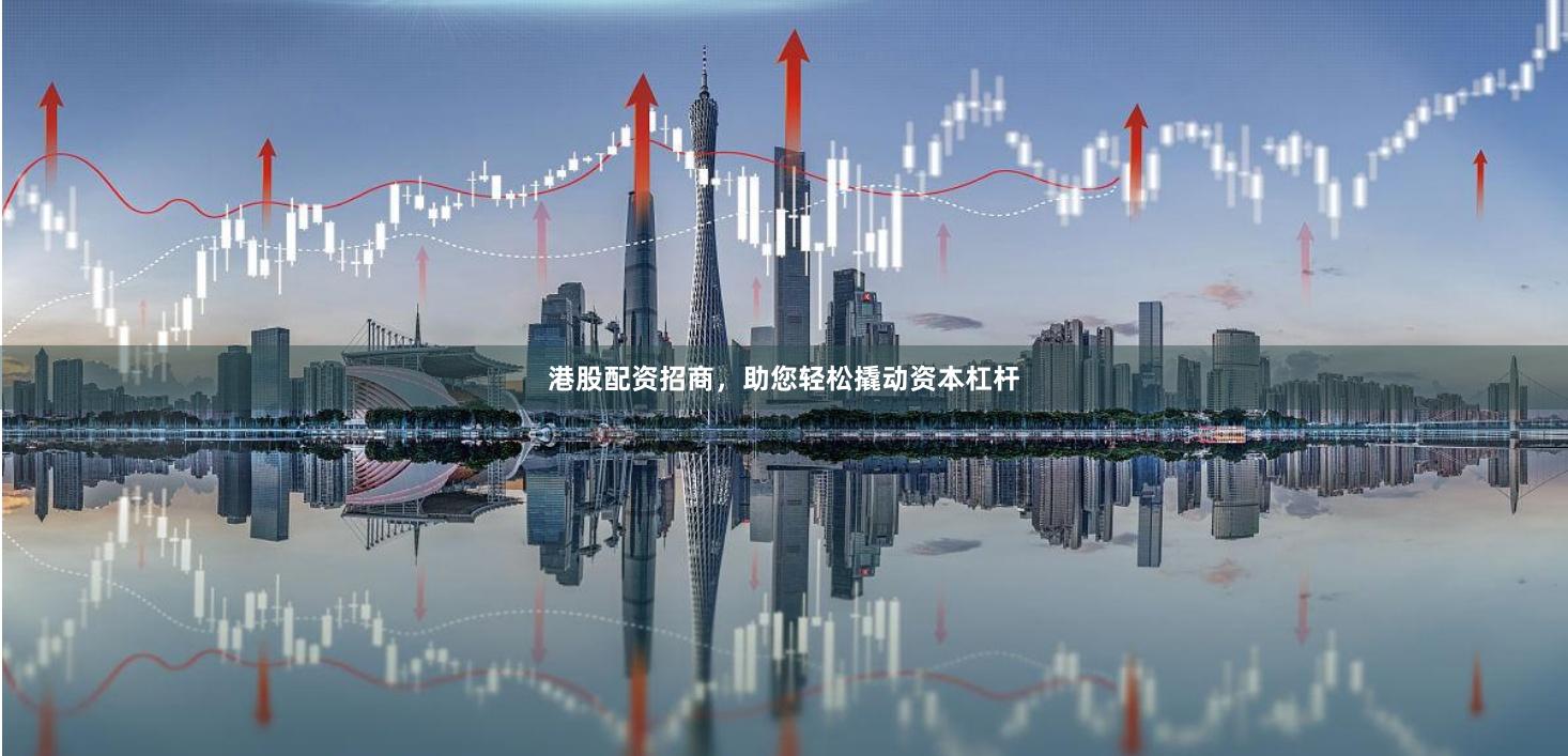 港股配资招商，助您轻松撬动资本杠杆