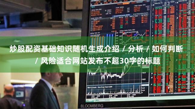 炒股配资基础知识随机生成介绍 / 分析 / 如何判断 / 风险适合网站发布不超30字的标题