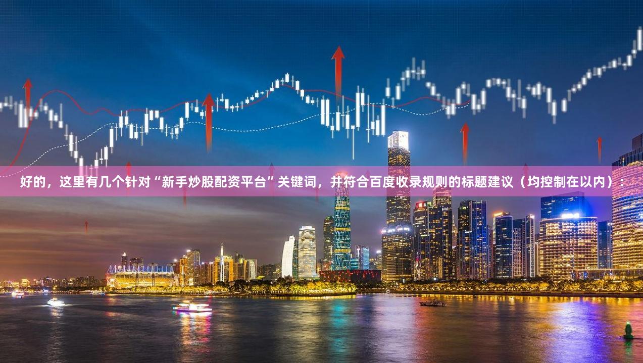 好的，这里有几个针对“新手炒股配资平台”关键词，并符合百度收录规则的标题建议（均控制在以内）：