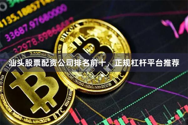 汕头股票配资公司排名前十，正规杠杆平台推荐