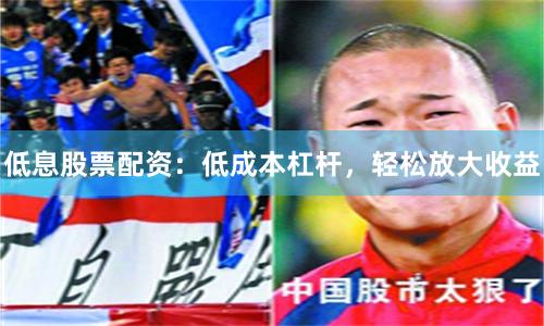 低息股票配资：低成本杠杆，轻松放大收益