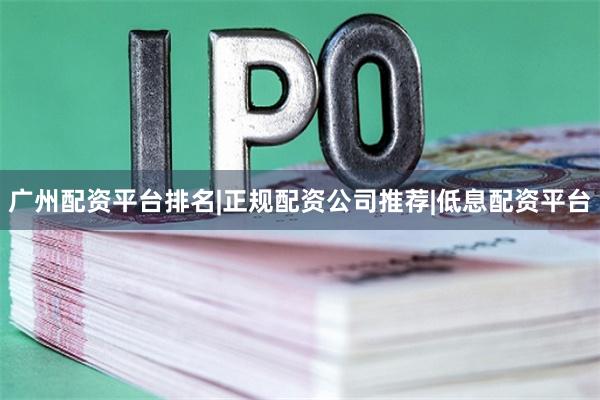 广州配资平台排名|正规配资公司推荐|低息配资平台
