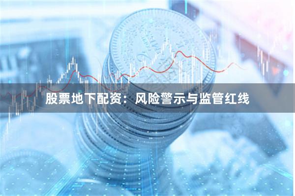 股票地下配资：风险警示与监管红线