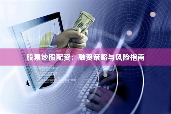 股票炒股配资：融资策略与风险指南