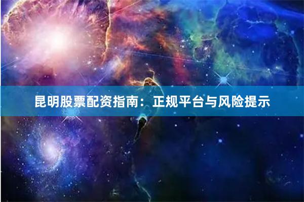 昆明股票配资指南：正规平台与风险提示
