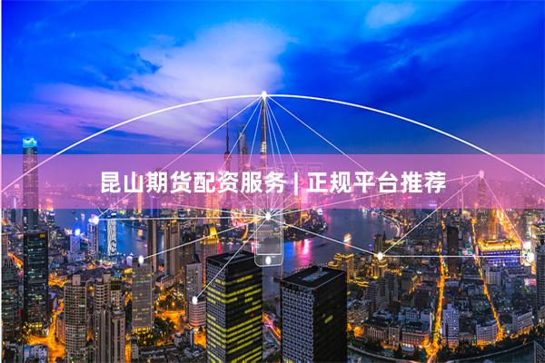 昆山期货配资服务 | 正规平台推荐