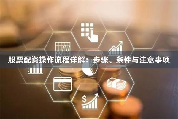股票配资操作流程详解：步骤、条件与注意事项