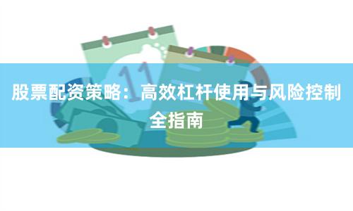股票配资策略：高效杠杆使用与风险控制全指南