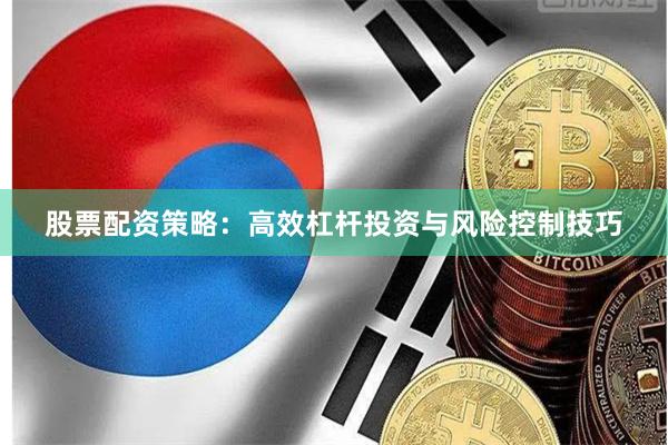 股票配资策略：高效杠杆投资与风险控制技巧