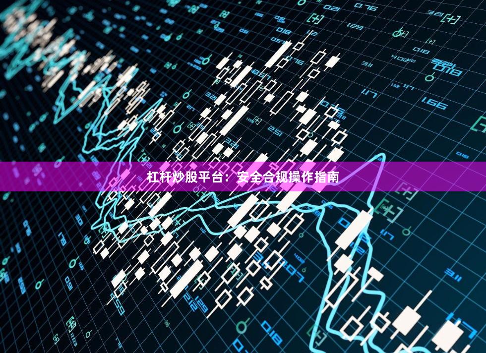 杠杆炒股平台：安全合规操作指南