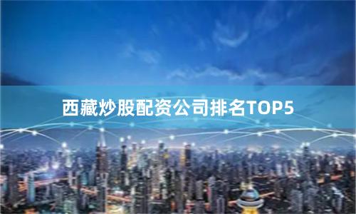 西藏炒股配资公司排名TOP5