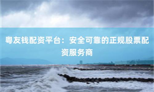 粤友钱配资平台：安全可靠的正规股票配资服务商