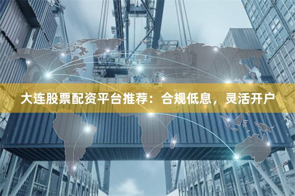 大连股票配资平台推荐：合规低息，灵活开户