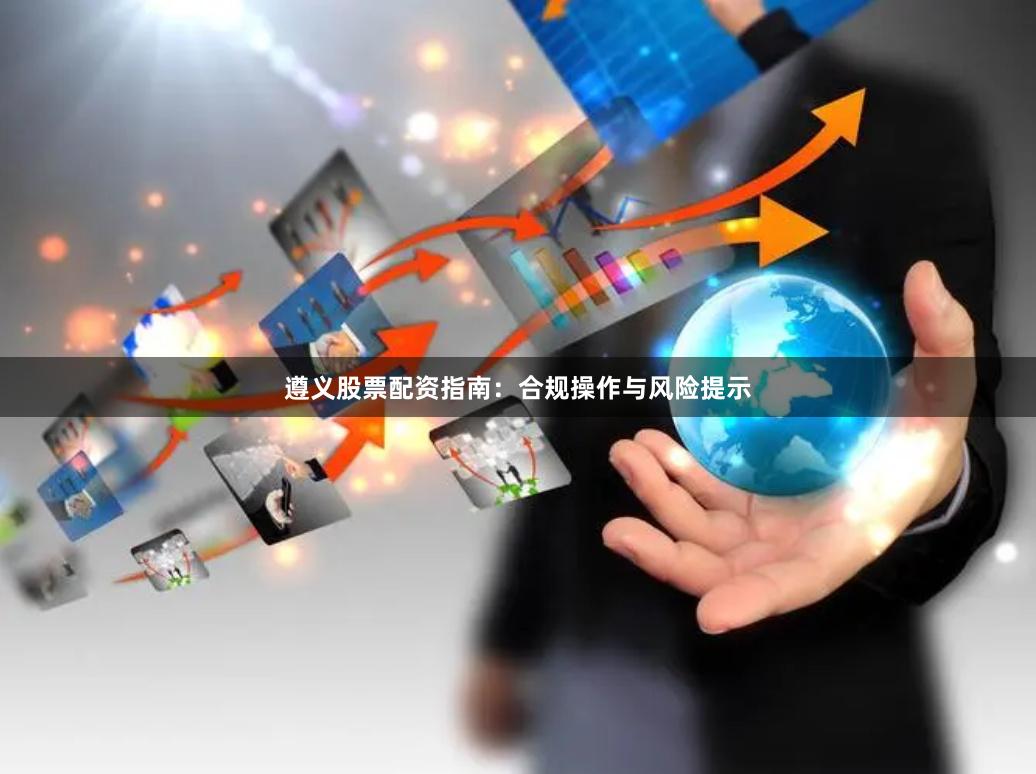遵义股票配资指南：合规操作与风险提示