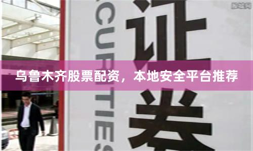乌鲁木齐股票配资，本地安全平台推荐