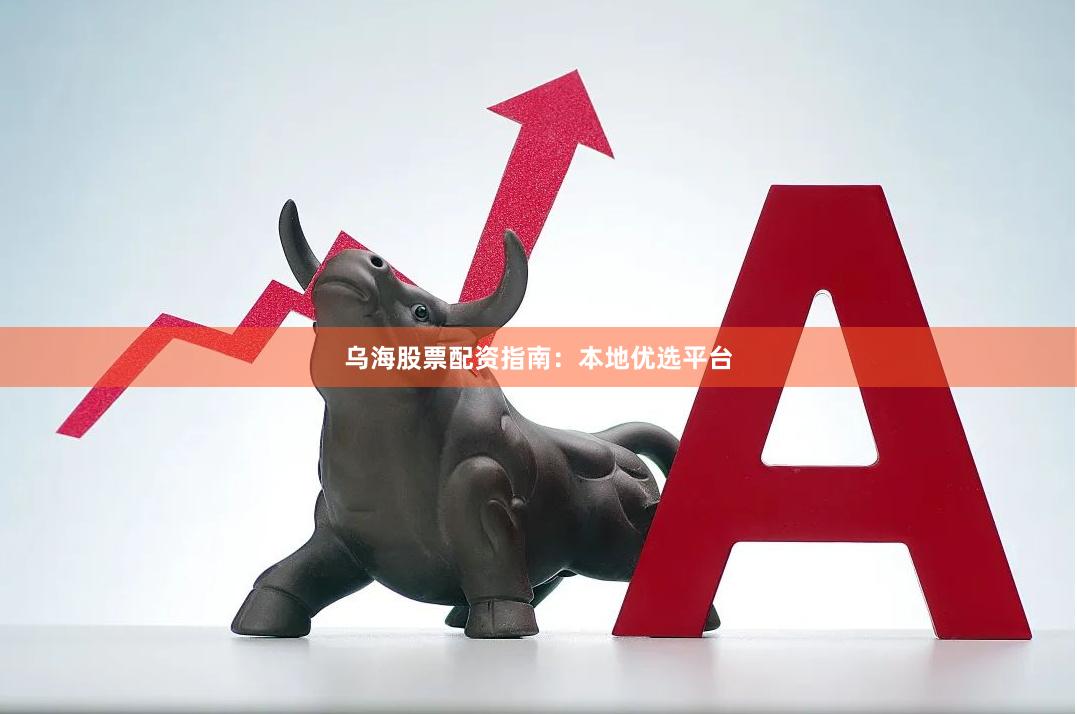 乌海股票配资指南：本地优选平台