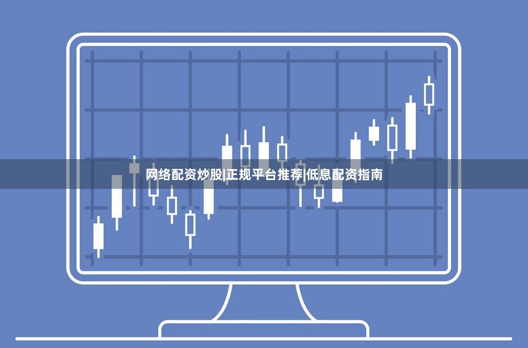 网络配资炒股|正规平台推荐|低息配资指南