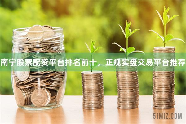 南宁股票配资平台排名前十，正规实盘交易平台推荐