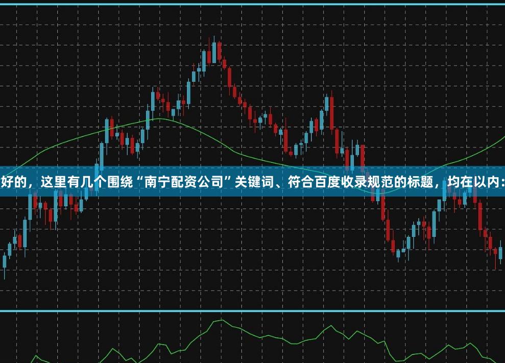 好的，这里有几个围绕“南宁配资公司”关键词、符合百度收录规范的标题，均在以内：