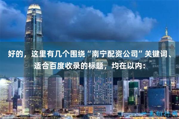 好的，这里有几个围绕“南宁配资公司”关键词、适合百度收录的标题，均在以内：