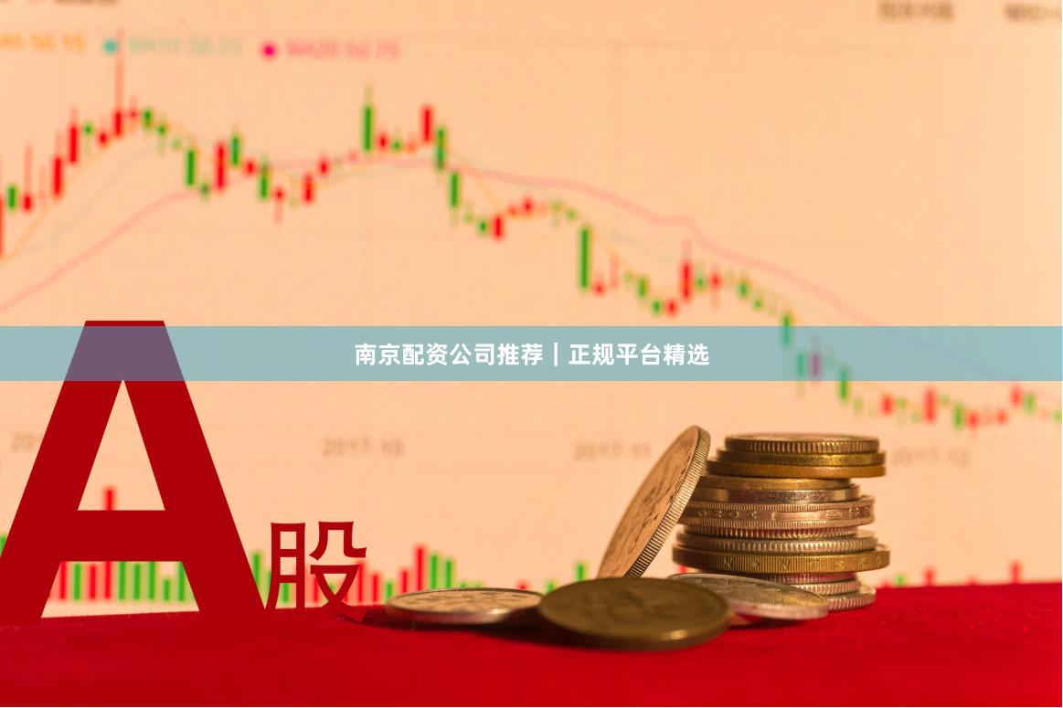 南京配资公司推荐｜正规平台精选