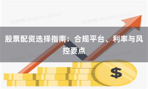 股票配资选择指南：合规平台、利率与风控要点