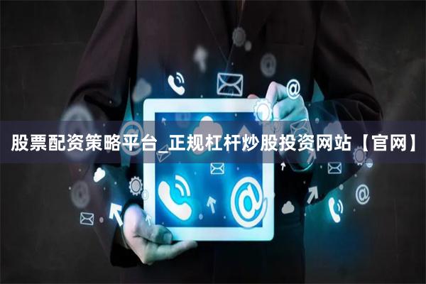 股票配资策略平台_正规杠杆炒股投资网站【官网】