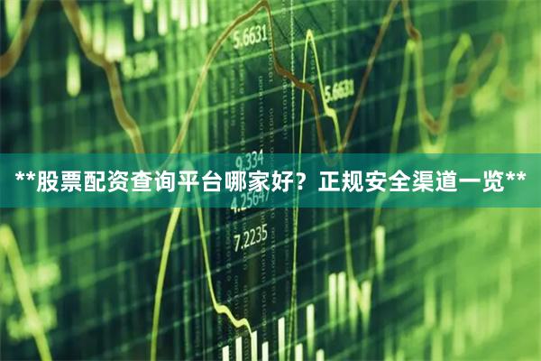 **股票配资查询平台哪家好？正规安全渠道一览**