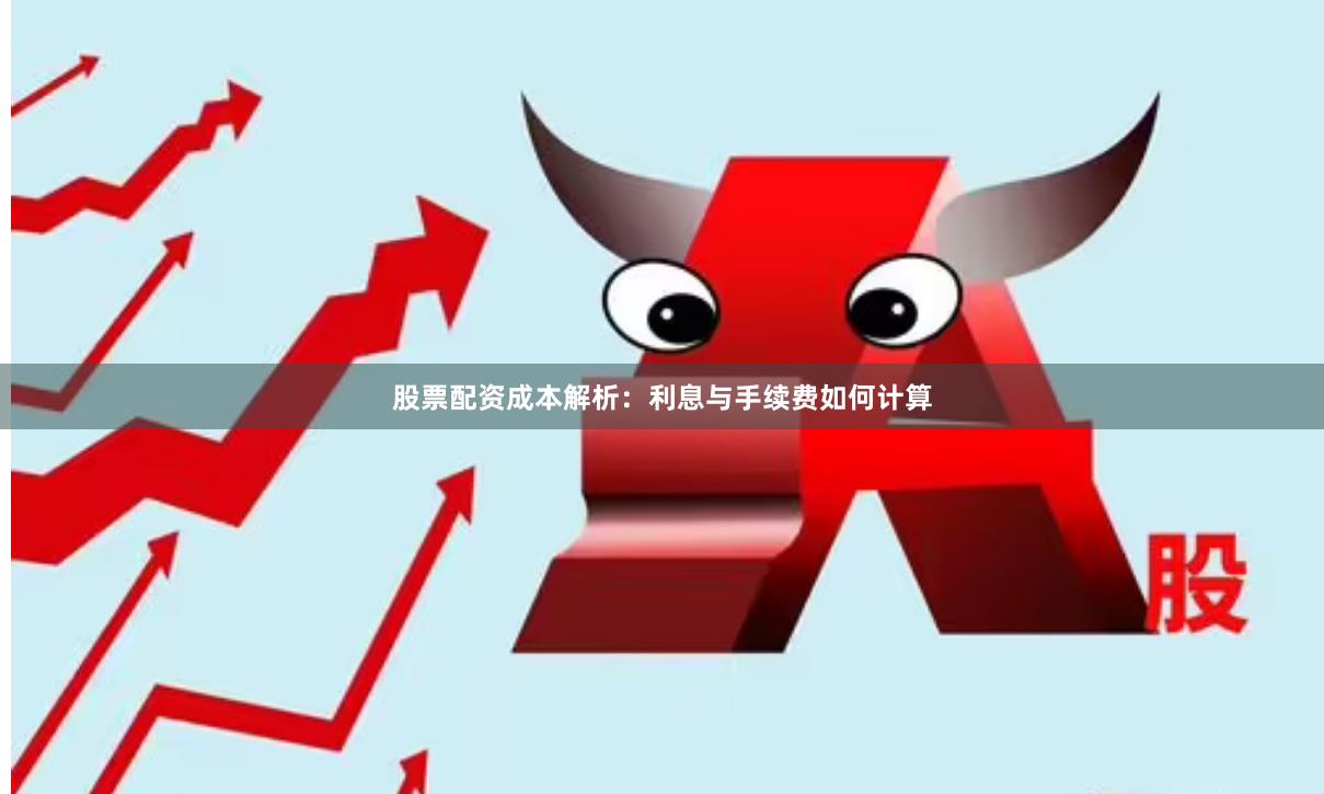 股票配资成本解析：利息与手续费如何计算