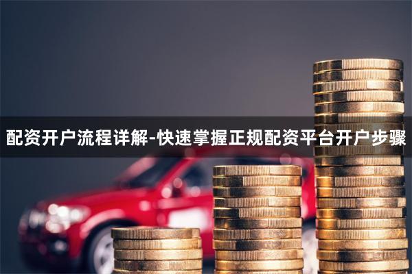 配资开户流程详解-快速掌握正规配资平台开户步骤