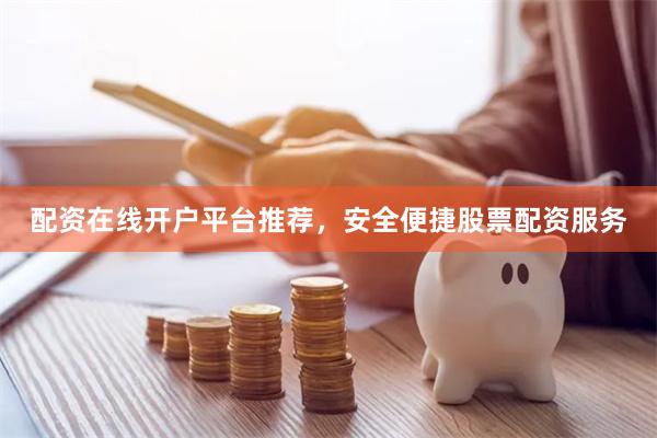 配资在线开户平台推荐，安全便捷股票配资服务
