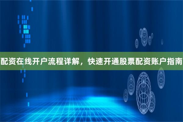 配资在线开户流程详解，快速开通股票配资账户指南