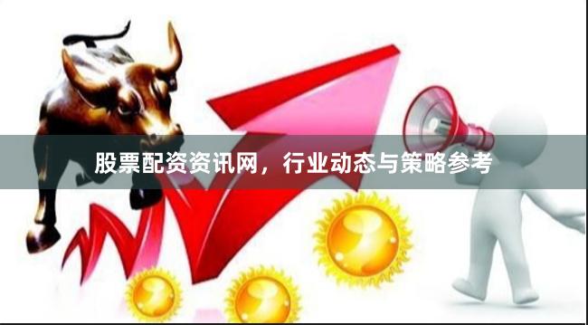 股票配资资讯网，行业动态与策略参考