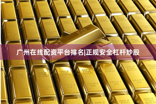 广州在线配资平台排名|正规安全杠杆炒股