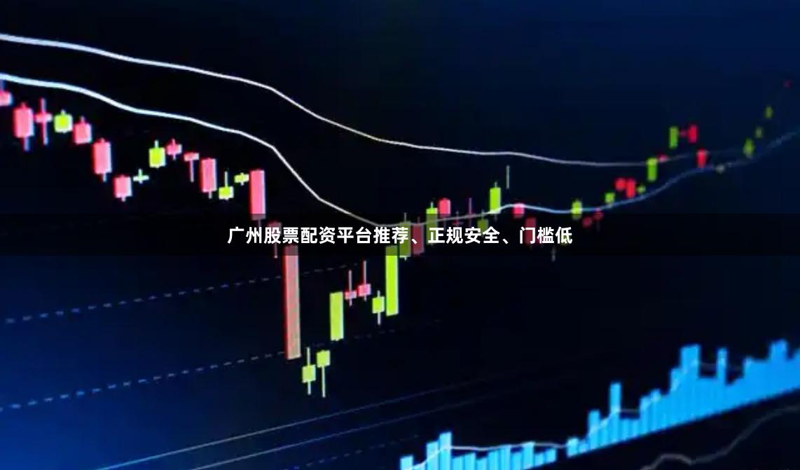 广州股票配资平台推荐、正规安全、门槛低