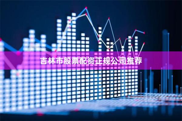 吉林市股票配资正规公司推荐